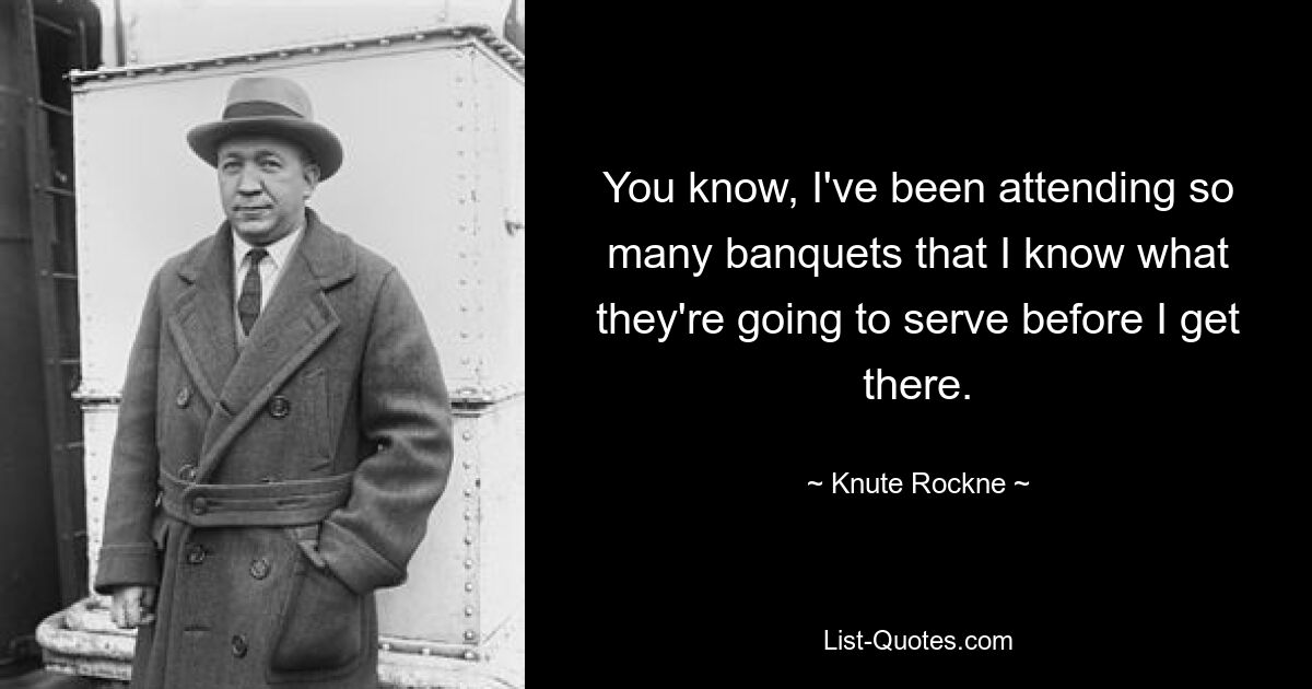 You know, I've been attending so many banquets that I know what they're going to serve before I get there. — © Knute Rockne