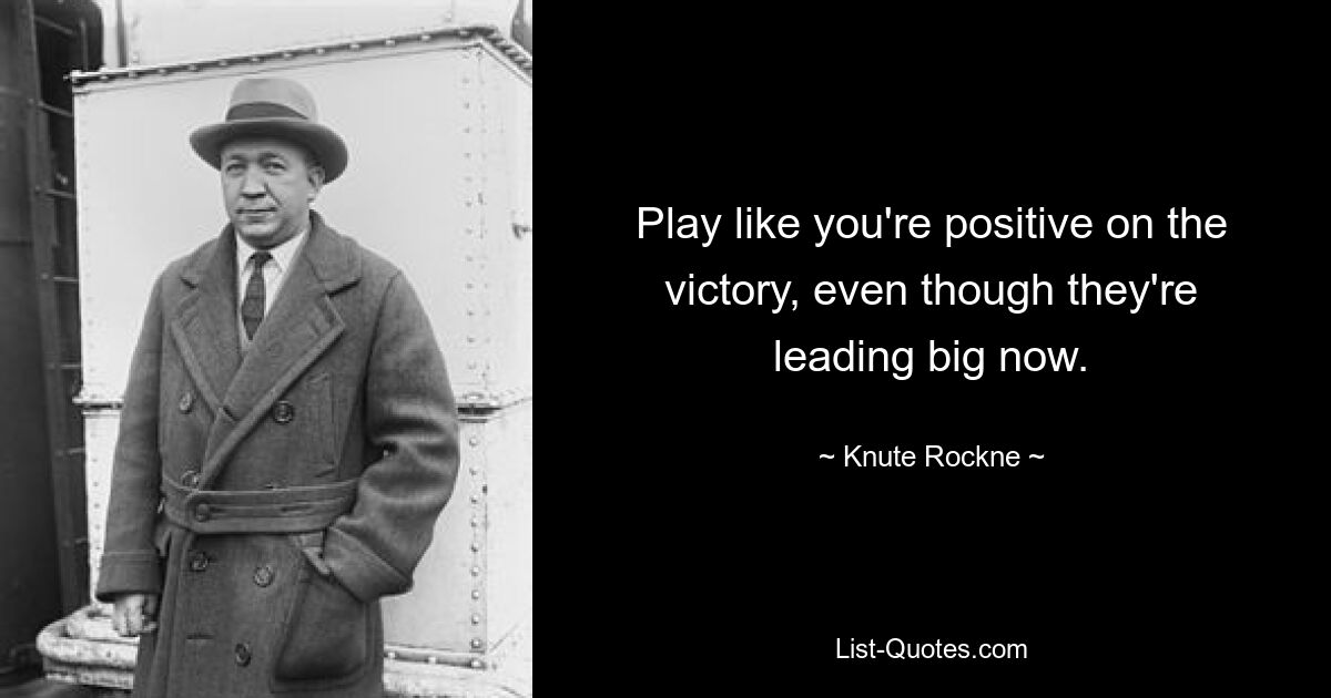 Play like you're positive on the victory, even though they're leading big now. — © Knute Rockne