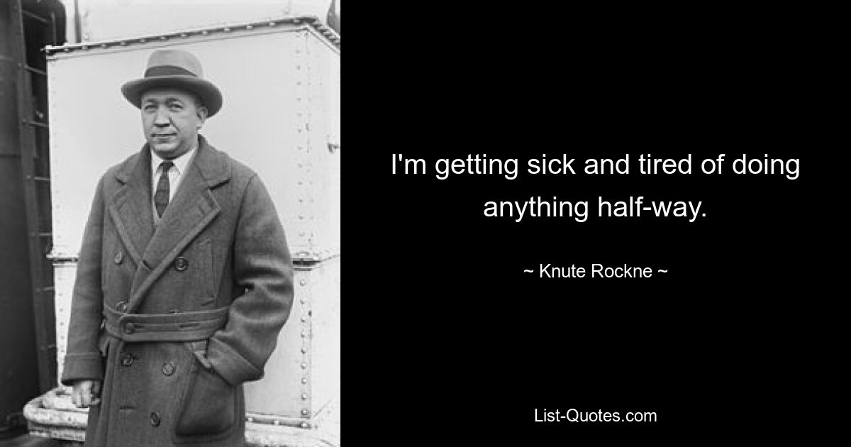 I'm getting sick and tired of doing anything half-way. — © Knute Rockne