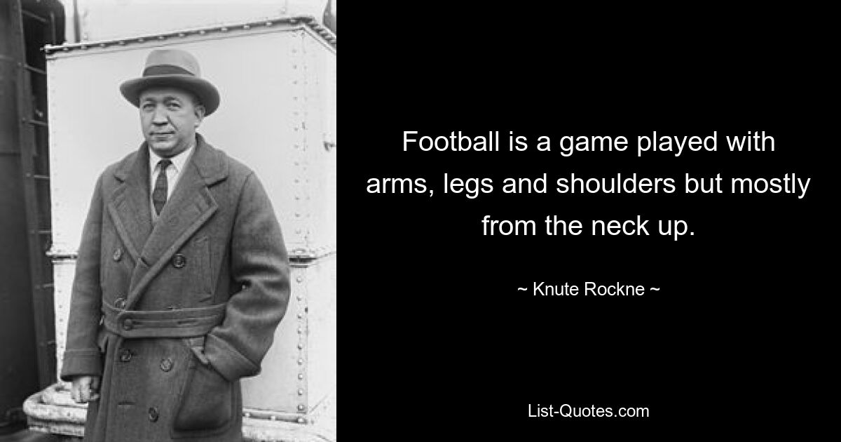 Football is a game played with arms, legs and shoulders but mostly from the neck up. — © Knute Rockne