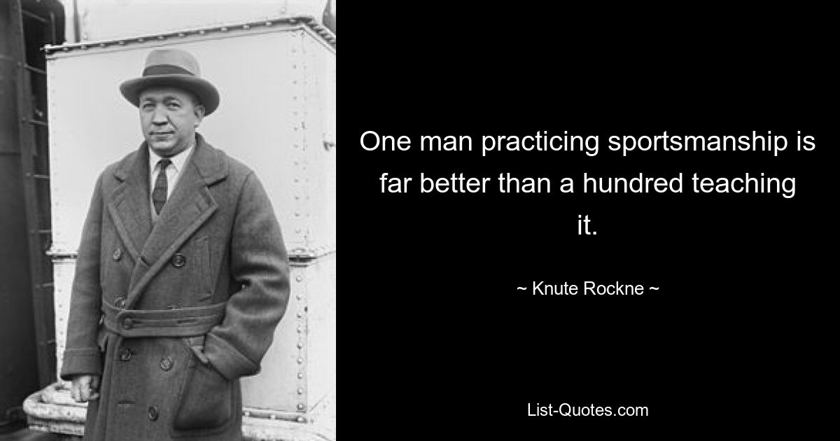 One man practicing sportsmanship is far better than a hundred teaching it. — © Knute Rockne