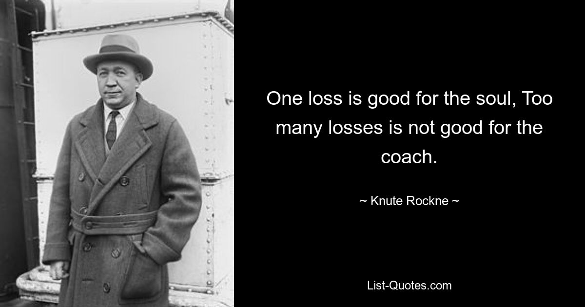 One loss is good for the soul, Too many losses is not good for the coach. — © Knute Rockne