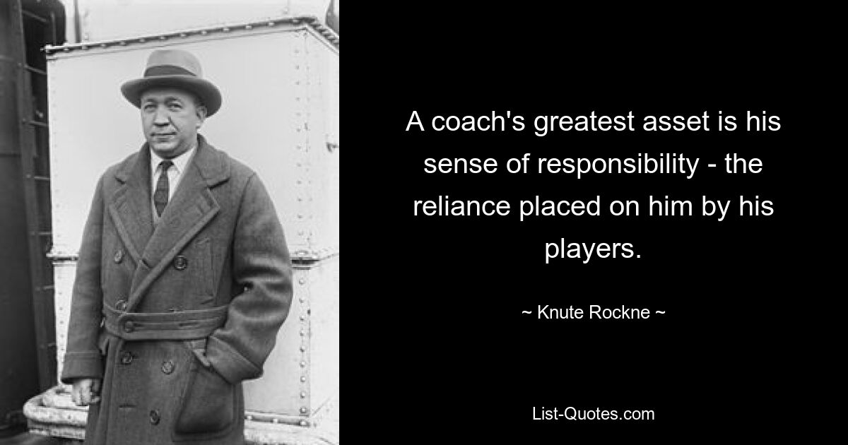 A coach's greatest asset is his sense of responsibility - the reliance placed on him by his players. — © Knute Rockne