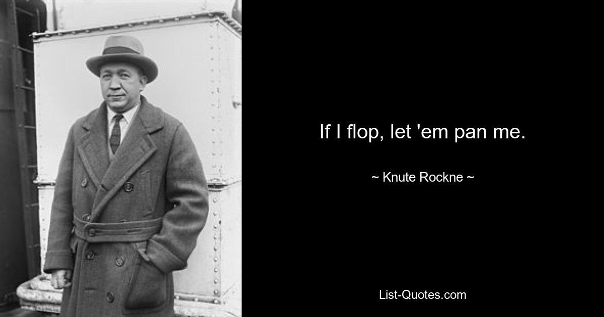 If I flop, let 'em pan me. — © Knute Rockne