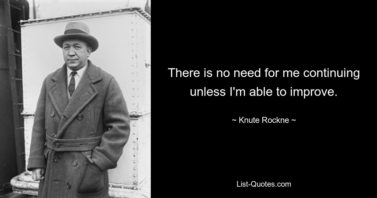 There is no need for me continuing unless I'm able to improve. — © Knute Rockne