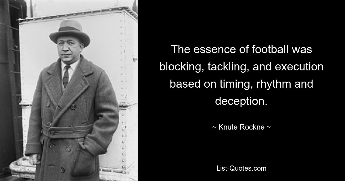 The essence of football was blocking, tackling, and execution based on timing, rhythm and deception. — © Knute Rockne