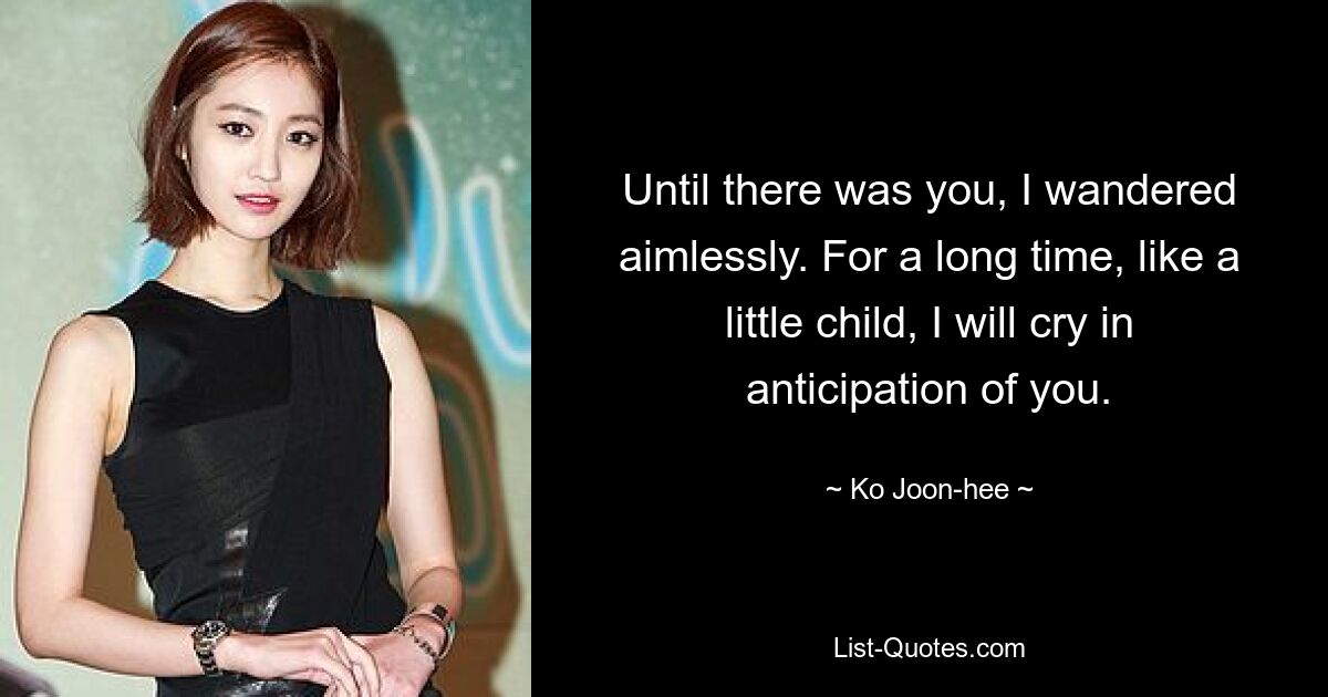 Until there was you, I wandered aimlessly. For a long time, like a little child, I will cry in anticipation of you. — © Ko Joon-hee