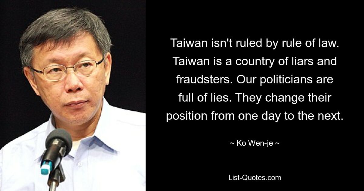 Taiwan isn't ruled by rule of law. Taiwan is a country of liars and fraudsters. Our politicians are full of lies. They change their position from one day to the next. — © Ko Wen-je