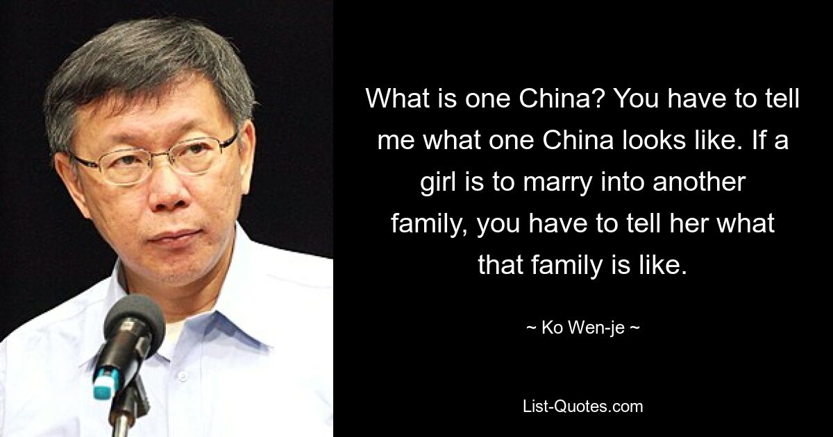 What is one China? You have to tell me what one China looks like. If a girl is to marry into another family, you have to tell her what that family is like. — © Ko Wen-je