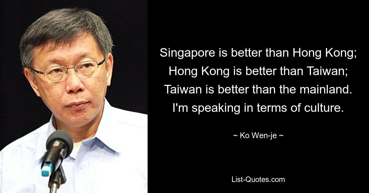 Singapore is better than Hong Kong; Hong Kong is better than Taiwan; Taiwan is better than the mainland. I'm speaking in terms of culture. — © Ko Wen-je