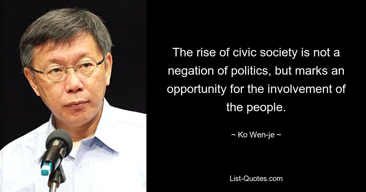 The rise of civic society is not a negation of politics, but marks an opportunity for the involvement of the people. — © Ko Wen-je