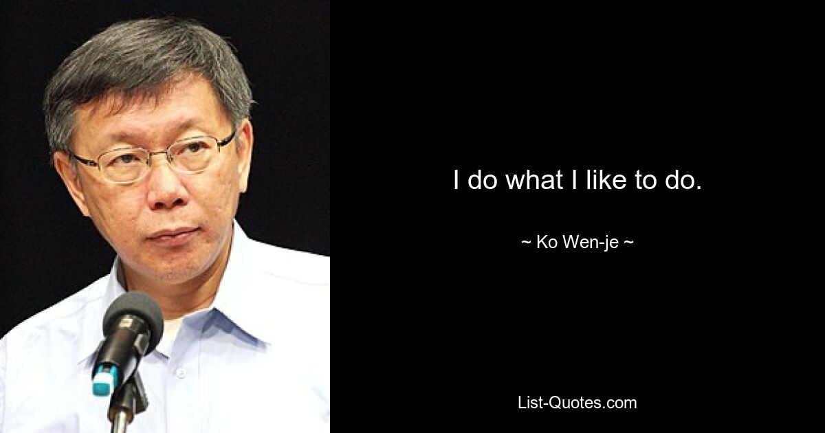 I do what I like to do. — © Ko Wen-je