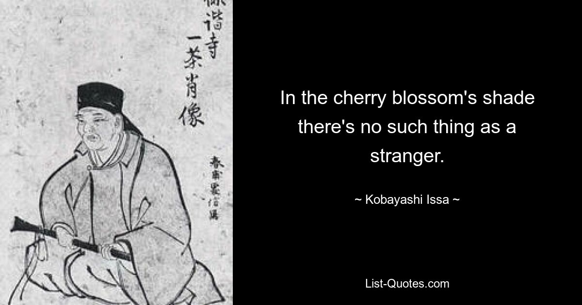 In the cherry blossom's shade there's no such thing as a stranger. — © Kobayashi Issa