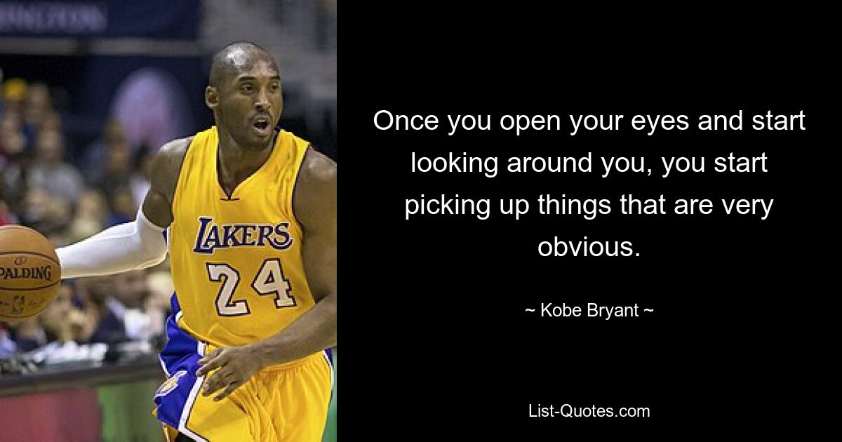 Once you open your eyes and start looking around you, you start picking up things that are very obvious. — © Kobe Bryant