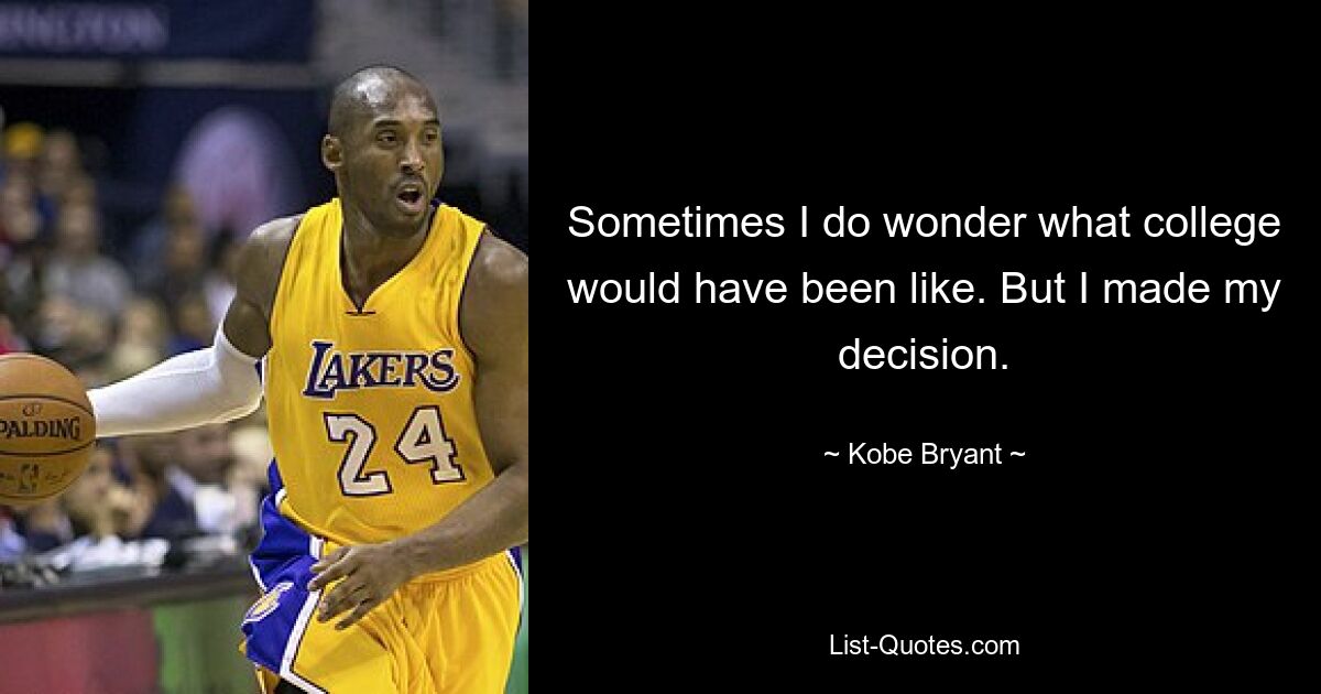 Sometimes I do wonder what college would have been like. But I made my decision. — © Kobe Bryant