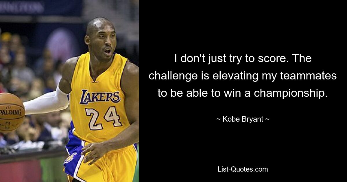 I don't just try to score. The challenge is elevating my teammates to be able to win a championship. — © Kobe Bryant