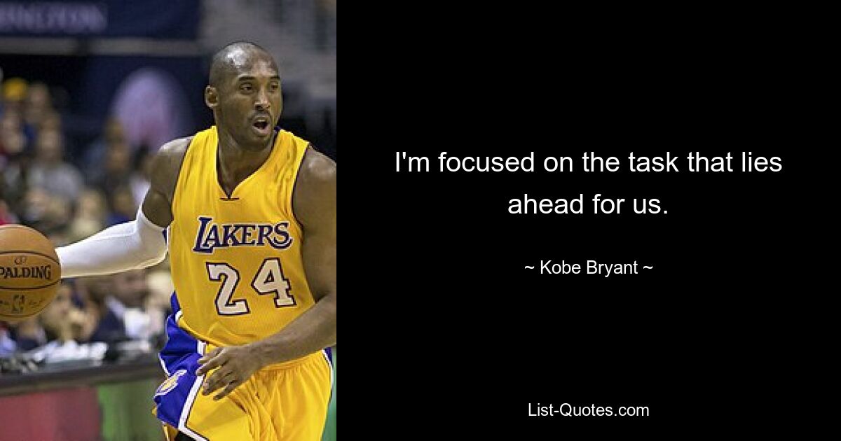 I'm focused on the task that lies ahead for us. — © Kobe Bryant