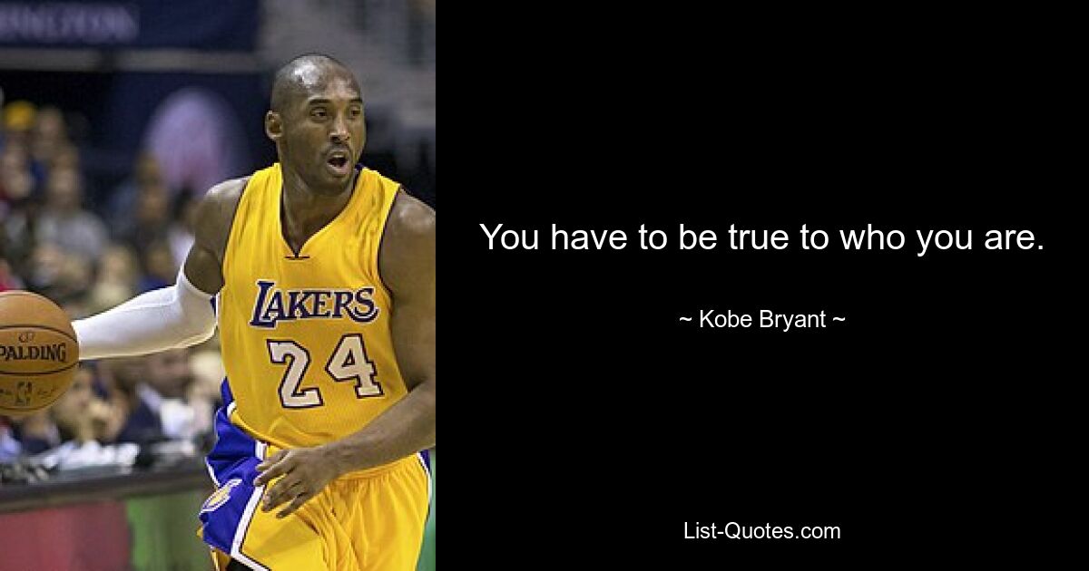 You have to be true to who you are. — © Kobe Bryant