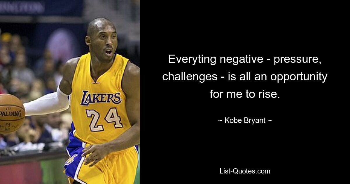 Everyting negative - pressure, challenges - is all an opportunity for me to rise. — © Kobe Bryant