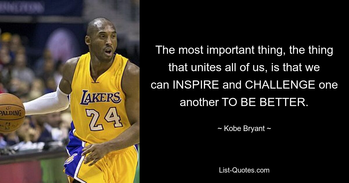 The most important thing, the thing that unites all of us, is that we can INSPIRE and CHALLENGE one another TO BE BETTER. — © Kobe Bryant