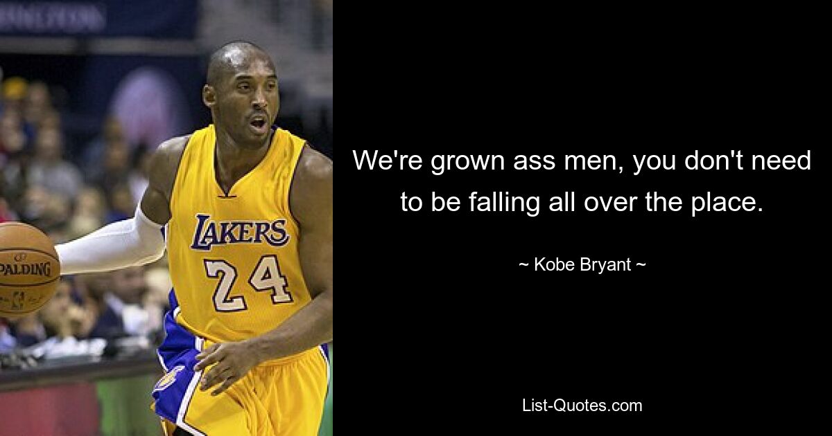 We're grown ass men, you don't need to be falling all over the place. — © Kobe Bryant