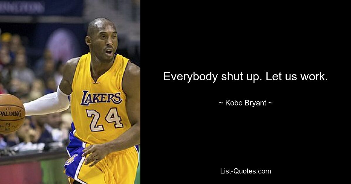 Everybody shut up. Let us work. — © Kobe Bryant