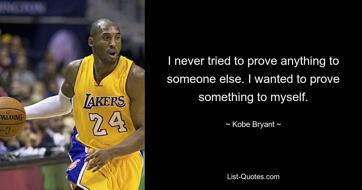 I never tried to prove anything to someone else. I wanted to prove something to myself. — © Kobe Bryant