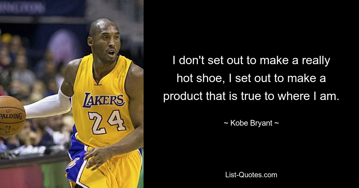 I don't set out to make a really hot shoe, I set out to make a product that is true to where I am. — © Kobe Bryant