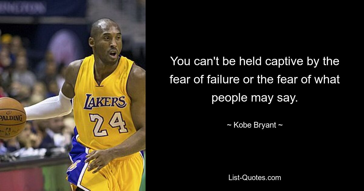 You can't be held captive by the fear of failure or the fear of what people may say. — © Kobe Bryant