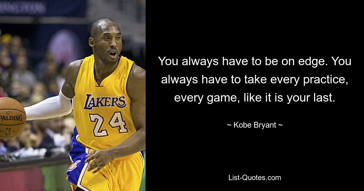 You always have to be on edge. You always have to take every practice, every game, like it is your last. — © Kobe Bryant