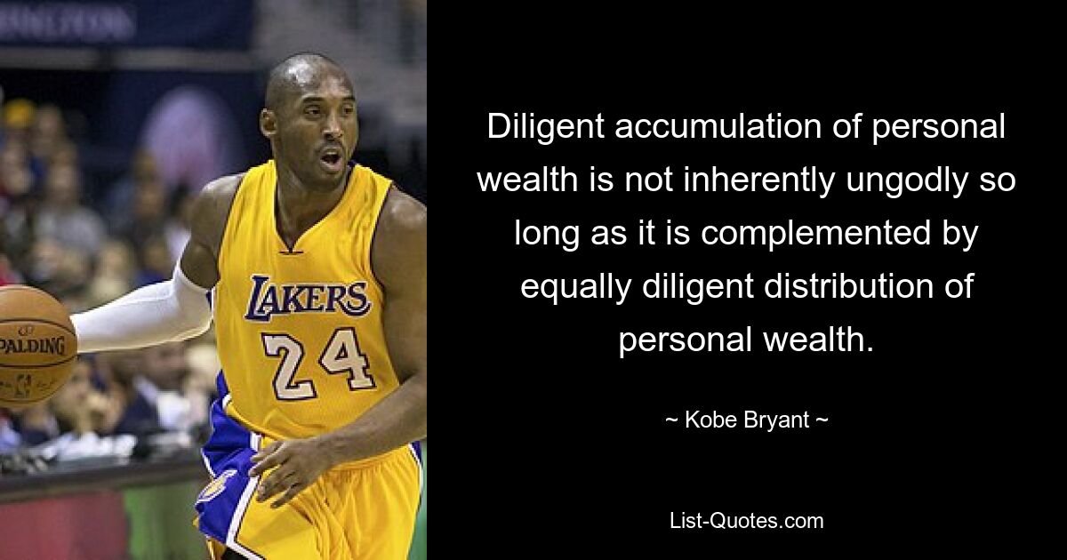 Diligent accumulation of personal wealth is not inherently ungodly so long as it is complemented by equally diligent distribution of personal wealth. — © Kobe Bryant