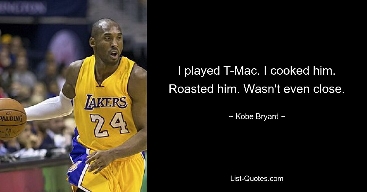 I played T-Mac. I cooked him. Roasted him. Wasn't even close. — © Kobe Bryant