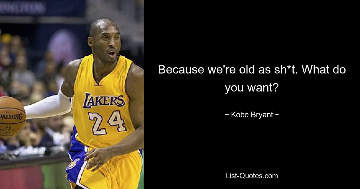 Because we're old as sh*t. What do you want? — © Kobe Bryant