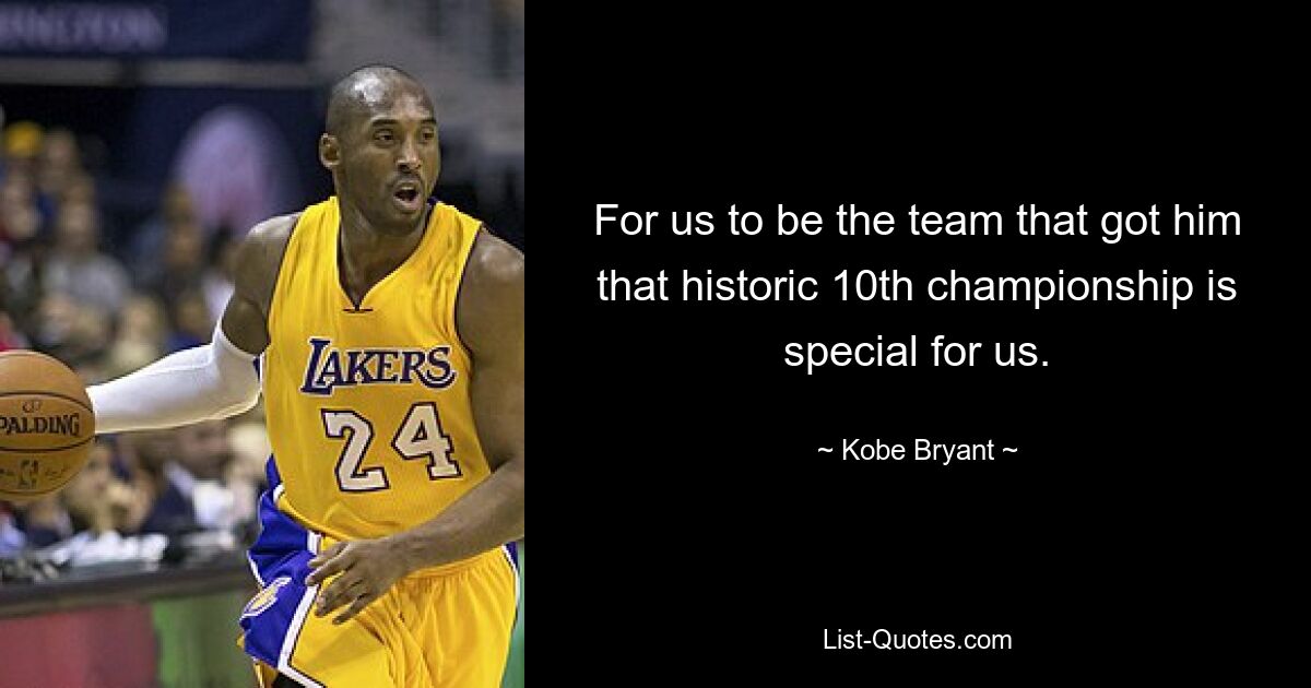 For us to be the team that got him that historic 10th championship is special for us. — © Kobe Bryant