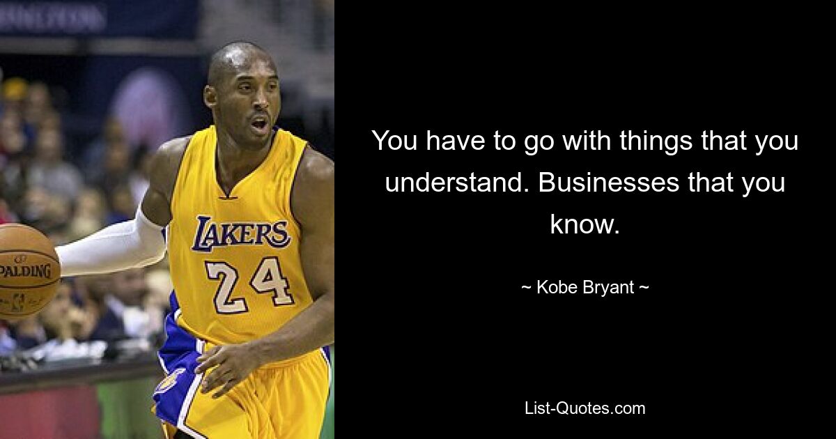 You have to go with things that you understand. Businesses that you know. — © Kobe Bryant