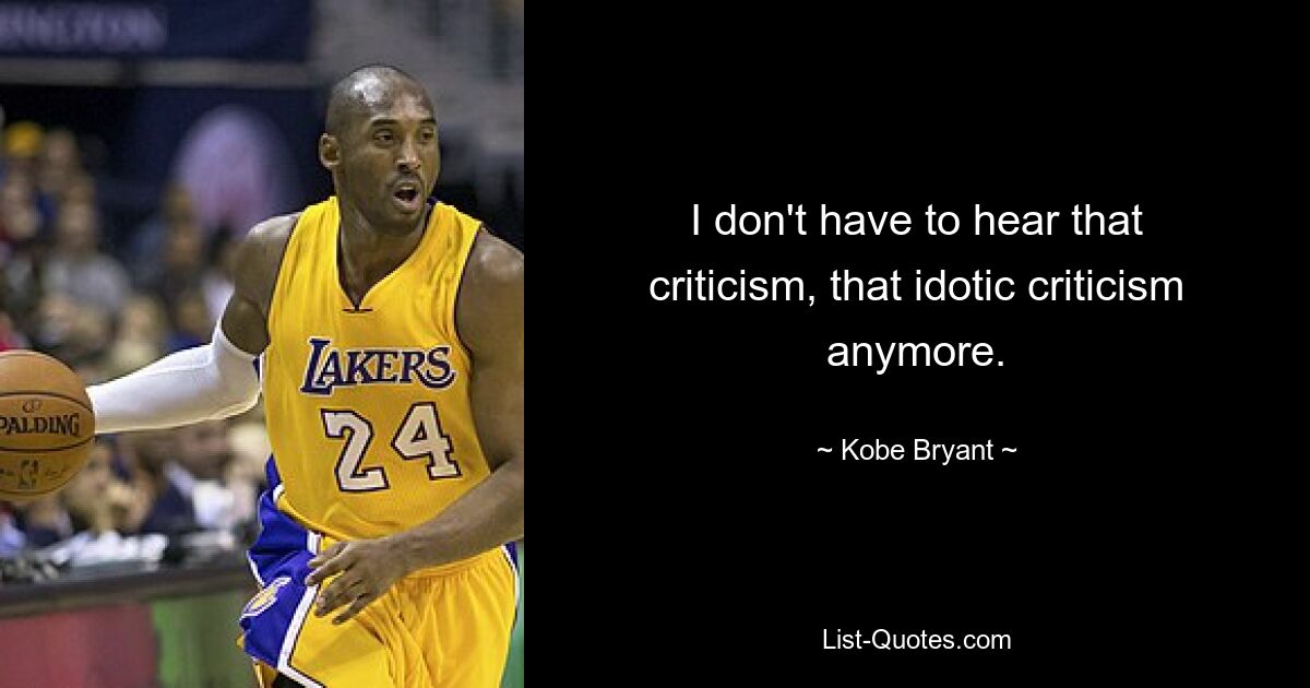 I don't have to hear that criticism, that idotic criticism anymore. — © Kobe Bryant