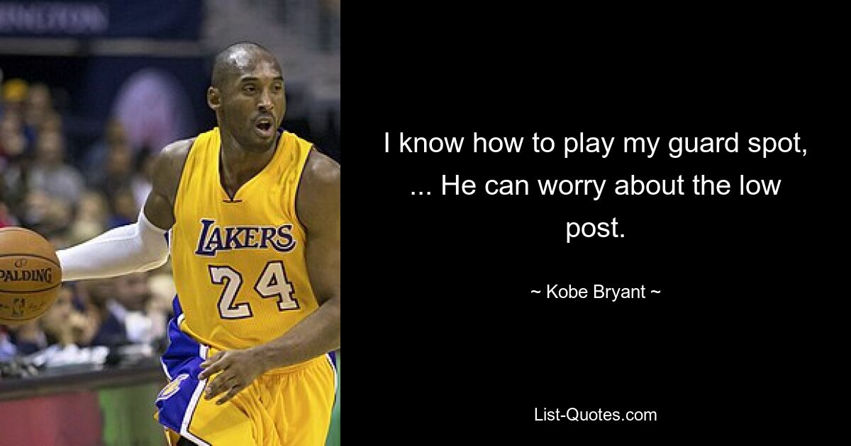 I know how to play my guard spot, ... He can worry about the low post. — © Kobe Bryant