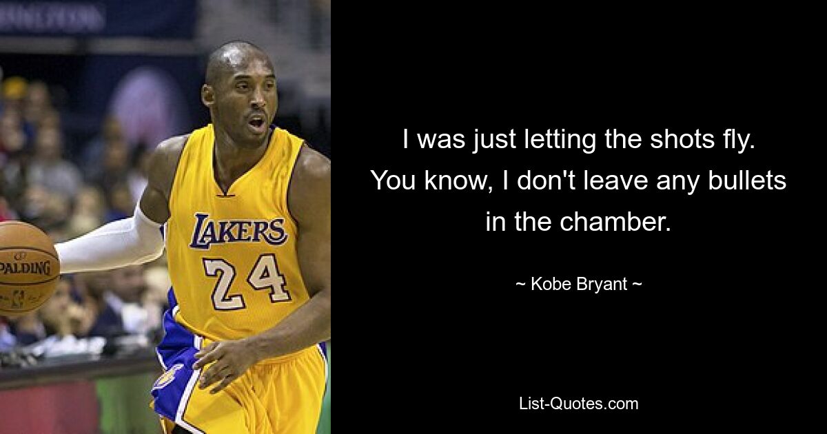 I was just letting the shots fly. You know, I don't leave any bullets in the chamber. — © Kobe Bryant