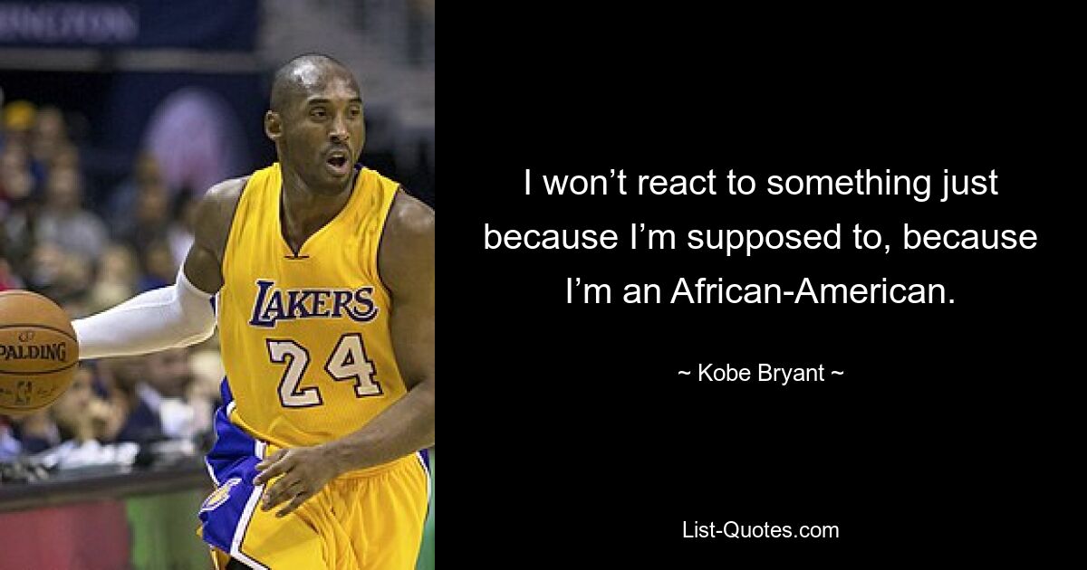 I won’t react to something just because I’m supposed to, because I’m an African-American. — © Kobe Bryant