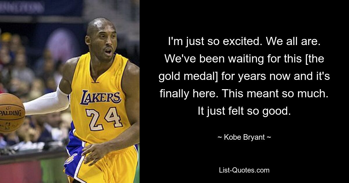 I'm just so excited. We all are. We've been waiting for this [the gold medal] for years now and it's finally here. This meant so much. It just felt so good. — © Kobe Bryant