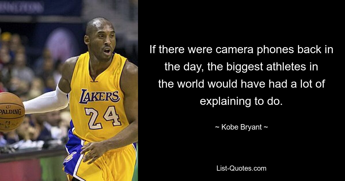 If there were camera phones back in the day, the biggest athletes in the world would have had a lot of explaining to do. — © Kobe Bryant