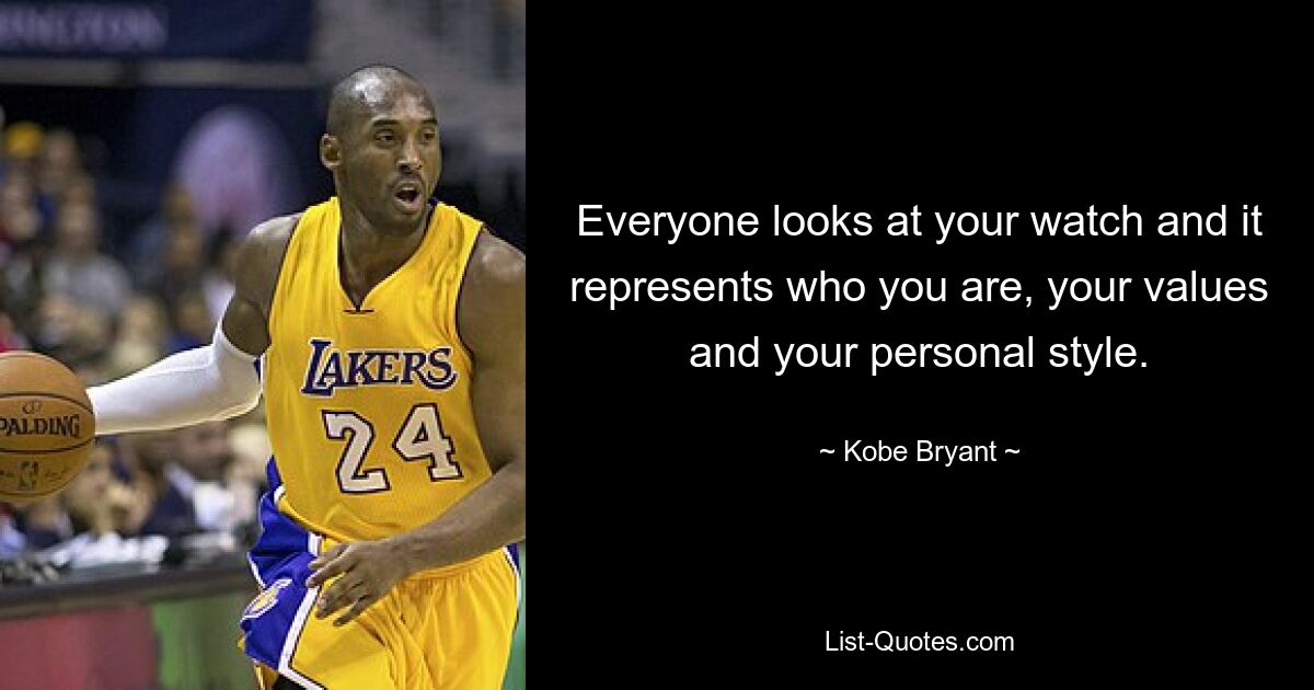 Everyone looks at your watch and it represents who you are, your values and your personal style. — © Kobe Bryant