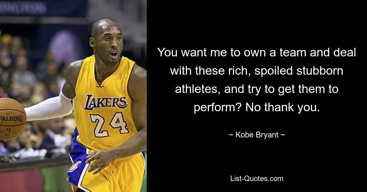 You want me to own a team and deal with these rich, spoiled stubborn athletes, and try to get them to perform? No thank you. — © Kobe Bryant