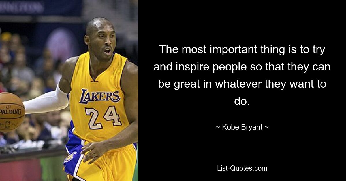 The most important thing is to try and inspire people so that they can be great in whatever they want to do. — © Kobe Bryant