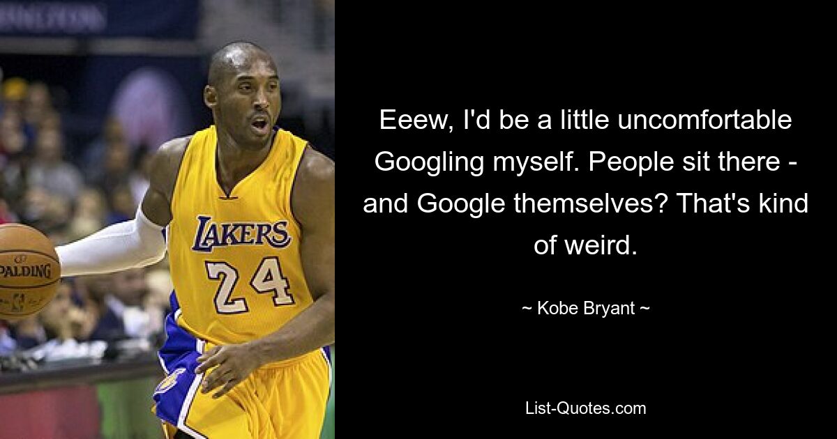 Eeew, I'd be a little uncomfortable Googling myself. People sit there - and Google themselves? That's kind of weird. — © Kobe Bryant