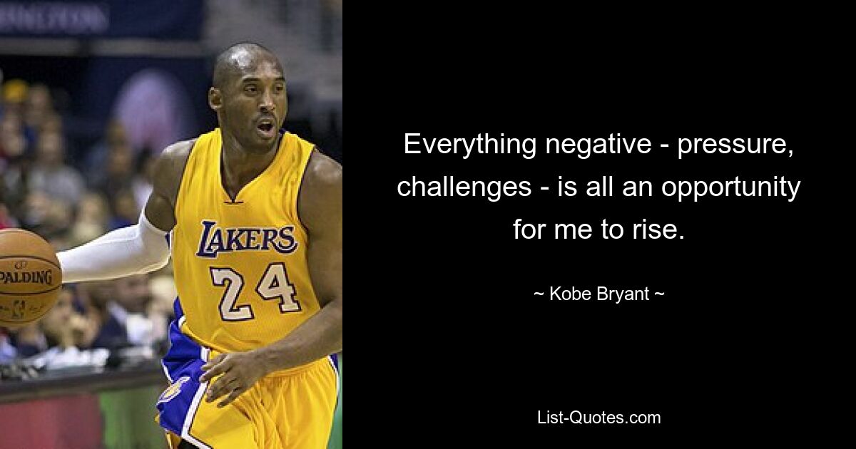 Everything negative - pressure, challenges - is all an opportunity for me to rise. — © Kobe Bryant