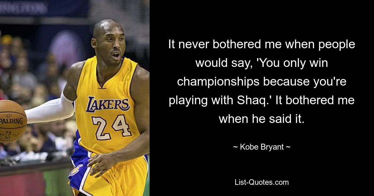 It never bothered me when people would say, 'You only win championships because you're playing with Shaq.' It bothered me when he said it. — © Kobe Bryant