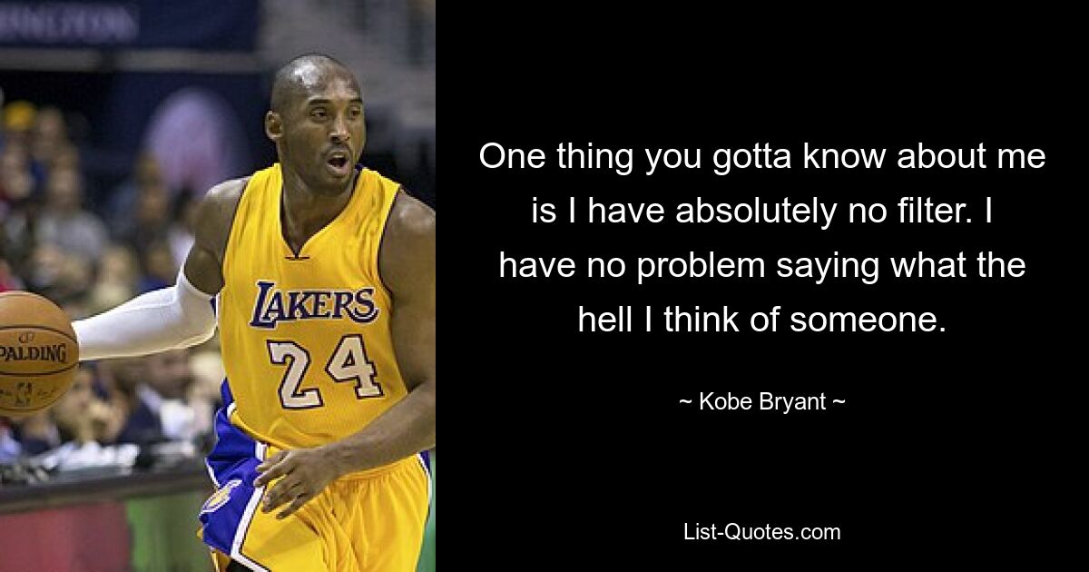 One thing you gotta know about me is I have absolutely no filter. I have no problem saying what the hell I think of someone. — © Kobe Bryant