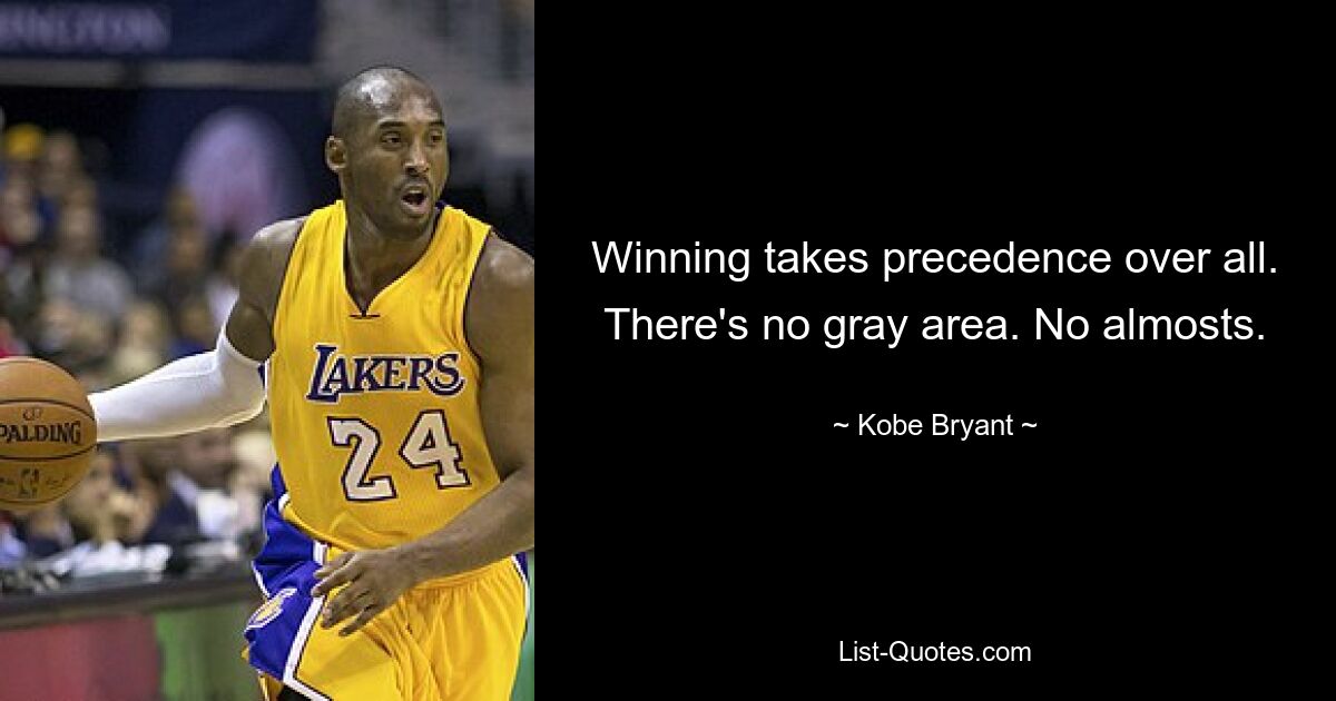 Winning takes precedence over all. There's no gray area. No almosts. — © Kobe Bryant