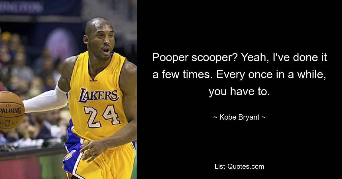 Pooper scooper? Yeah, I've done it a few times. Every once in a while, you have to. — © Kobe Bryant